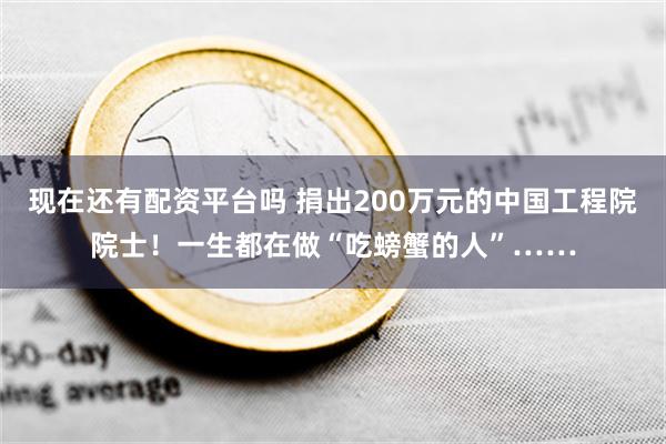 现在还有配资平台吗 捐出200万元的中国工程院院士！一生都在做“吃螃蟹的人”……