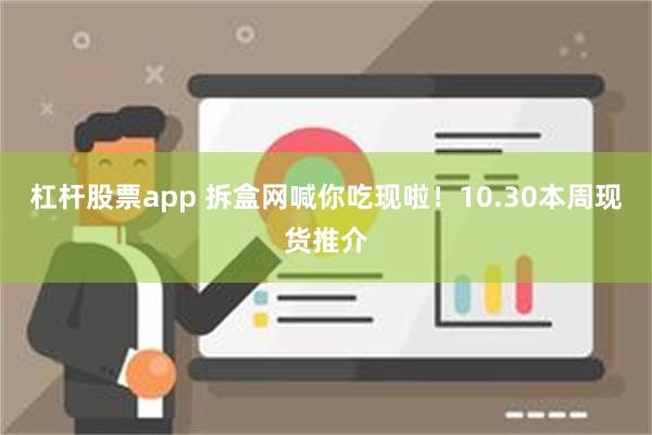 杠杆股票app 拆盒网喊你吃现啦！10.30本周现货推介