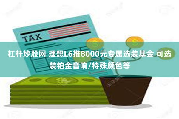 杠杆炒股网 理想L6推8000元专属选装基金 可选装铂金音响/特殊颜色等