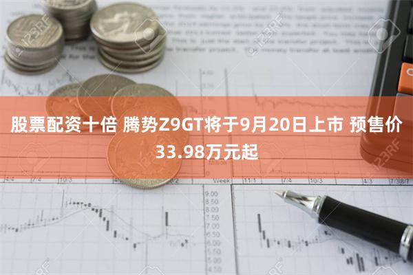 股票配资十倍 腾势Z9GT将于9月20日上市 预售价33.98万元起