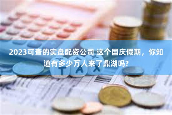 2023可查的实盘配资公司 这个国庆假期，你知道有多少万人来了鼎湖吗?