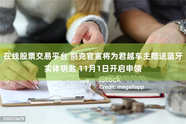 在线股票交易平台 别克官宣将为君越车主赠送蓝牙实体钥匙 11月1日开启申领