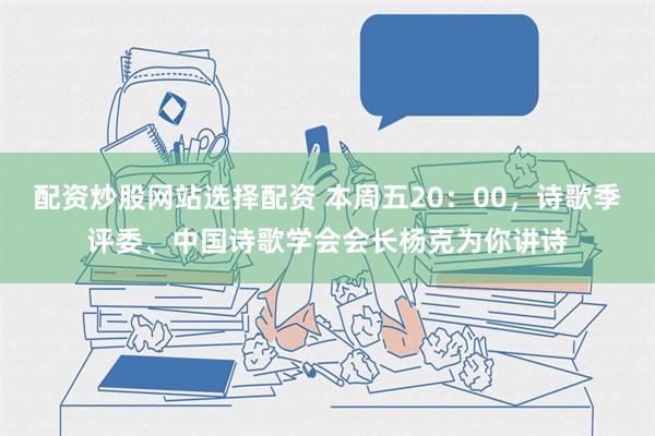 配资炒股网站选择配资 本周五20：00，诗歌季评委、中国诗歌学会会长杨克为你讲诗