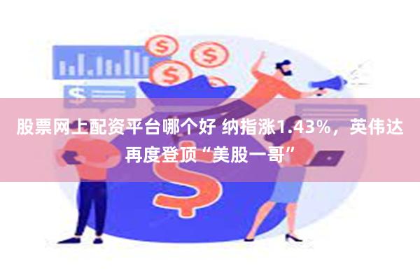 股票网上配资平台哪个好 纳指涨1.43%，英伟达再度登顶“美股一哥”