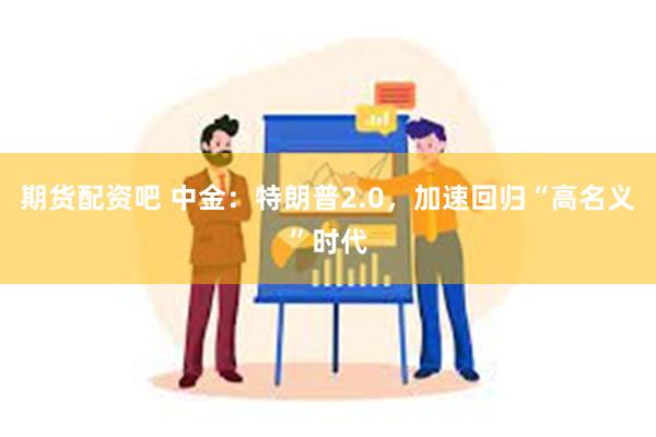 期货配资吧 中金：特朗普2.0，加速回归“高名义”时代