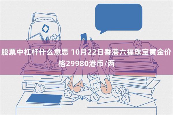 股票中杠杆什么意思 10月22日香港六福珠宝黄金价格29980港币/两