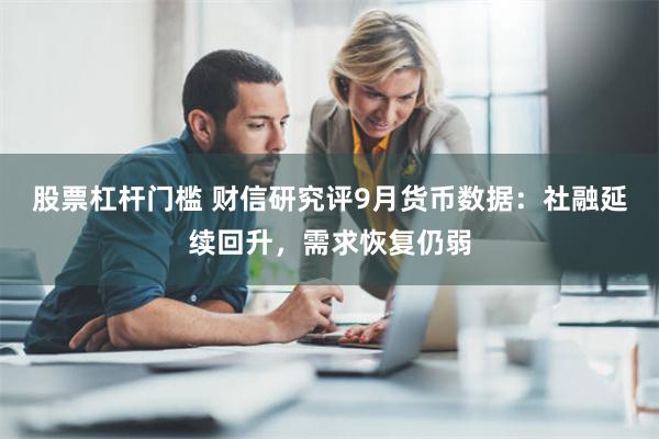 股票杠杆门槛 财信研究评9月货币数据：社融延续回升，需求恢复仍弱