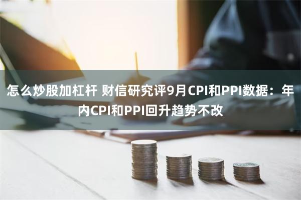 怎么炒股加杠杆 财信研究评9月CPI和PPI数据：年内CPI和PPI回升趋势不改