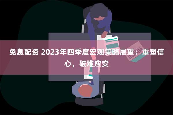 免息配资 2023年四季度宏观策略展望：重塑信心，破难应变