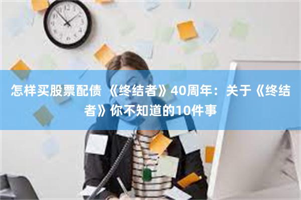 怎样买股票配债 《终结者》40周年：关于《终结者》你不知道的10件事