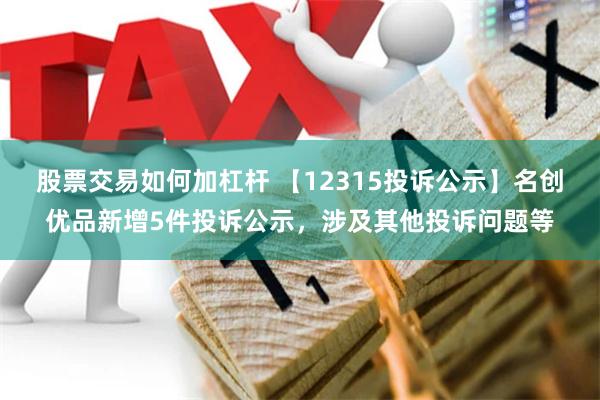 股票交易如何加杠杆 【12315投诉公示】名创优品新增5件投诉公示，涉及其他投诉问题等