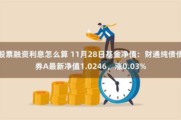 股票融资利息怎么算 11月28日基金净值：财通纯债债券A最新净值1.0246，涨0.03%