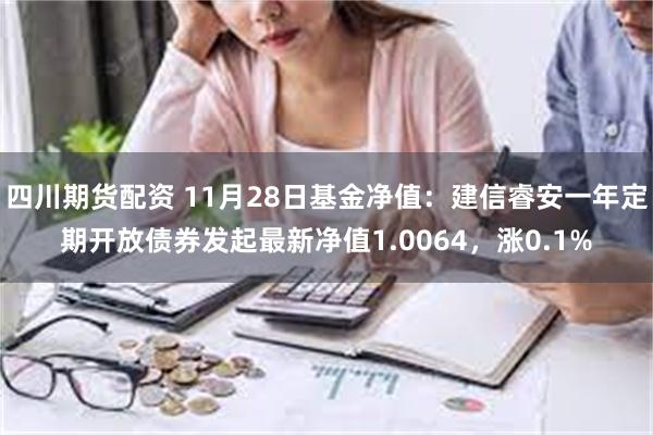 四川期货配资 11月28日基金净值：建信睿安一年定期开放债券发起最新净值1.0064，涨0.1%