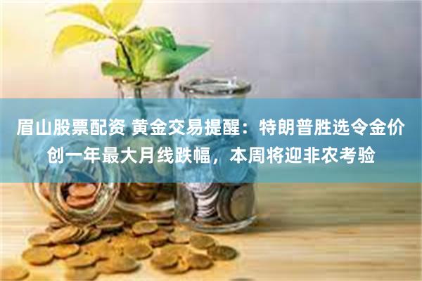 眉山股票配资 黄金交易提醒：特朗普胜选令金价创一年最大月线跌幅，本周将迎非农考验