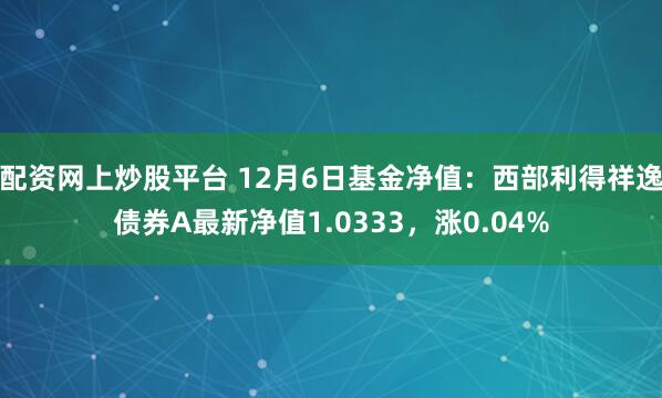 配资网上炒股平台 12月6日基金净值：西部利得祥逸债券A最新净值1.0333，涨0.04%