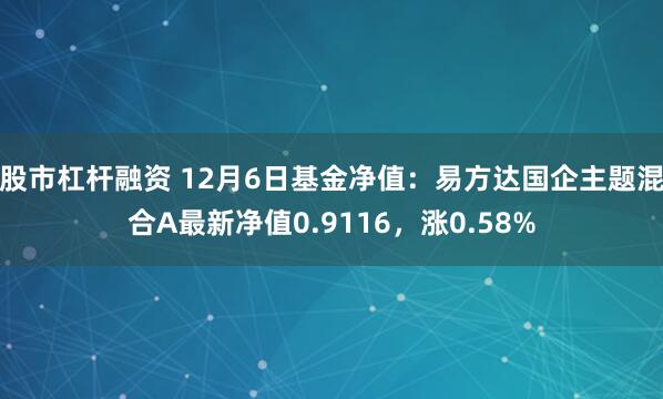 股市杠杆融资 12月6日基金净值：易方达国企主题混合A最新净值0.9116，涨0.58%