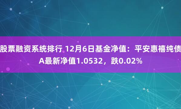 股票融资系统排行 12月6日基金净值：平安惠禧纯债A最新净值1.0532，跌0.02%