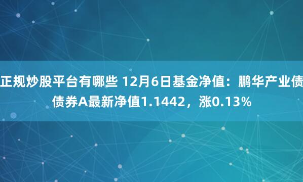 正规炒股平台有哪些 12月6日基金净值：鹏华产业债债券A最新净值1.1442，涨0.13%