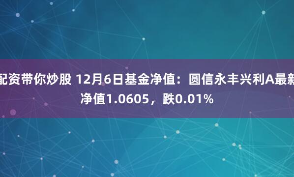 配资带你炒股 12月6日基金净值：圆信永丰兴利A最新净值1.0605，跌0.01%