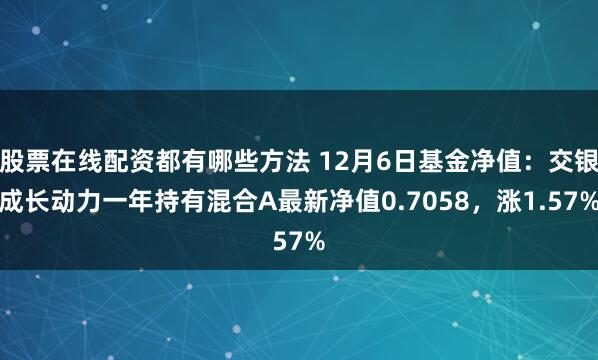 股票在线配资都有哪些方法 12月6日基金净值：交银成长动力一年持有混合A最新净值0.7058，涨1.57%