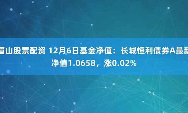 眉山股票配资 12月6日基金净值：长城恒利债券A最新净值1.0658，涨0.02%