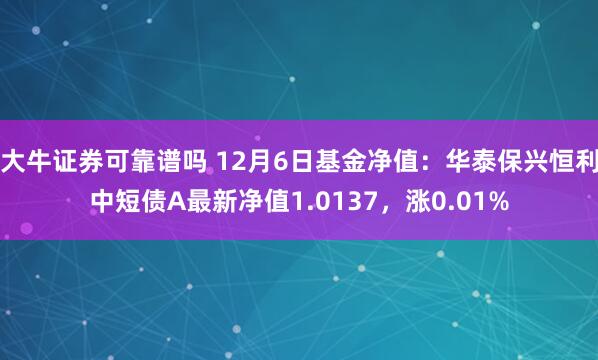 大牛证券可靠谱吗 12月6日基金净值：华泰保兴恒利中短债A最新净值1.0137，涨0.01%