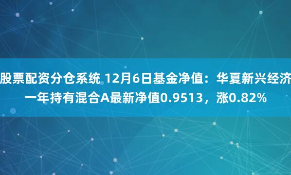 股票配资分仓系统 12月6日基金净值：华夏新兴经济一年持有混合A最新净值0.9513，涨0.82%