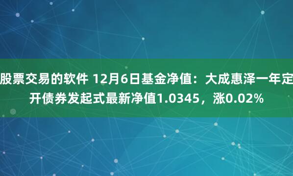 股票交易的软件 12月6日基金净值：大成惠泽一年定开债券发起式最新净值1.0345，涨0.02%