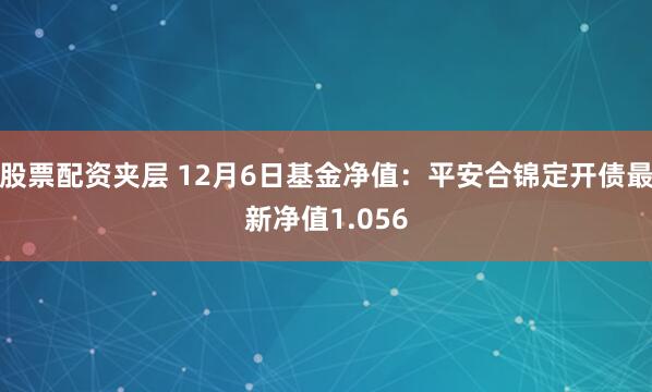 股票配资夹层 12月6日基金净值：平安合锦定开债最新净值1.056