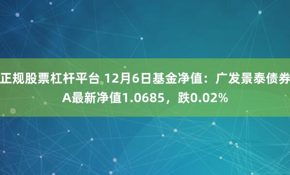 正规股票杠杆平台 12月6日基金净值：广发景泰债券A最新净值1.0685，跌0.02%