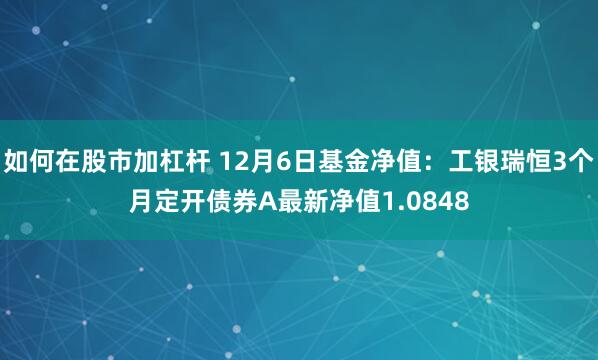 如何在股市加杠杆 12月6日基金净值：工银瑞恒3个月定开债券A最新净值1.0848