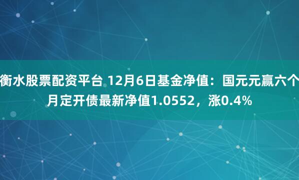 衡水股票配资平台 12月6日基金净值：国元元赢六个月定开债最新净值1.0552，涨0.4%