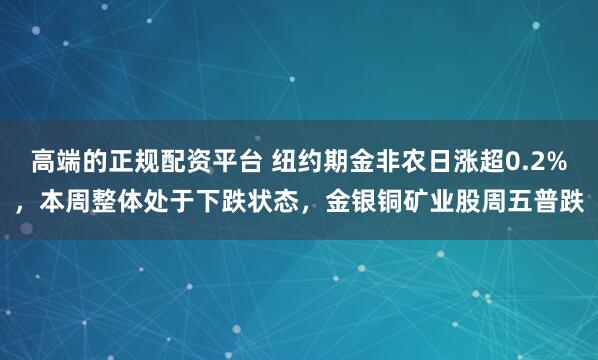 高端的正规配资平台 纽约期金非农日涨超0.2%，本周整体处于下跌状态，金银铜矿业股周五普跌