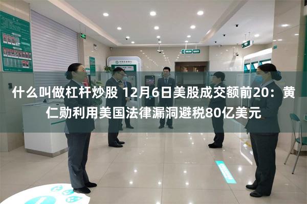 什么叫做杠杆炒股 12月6日美股成交额前20：黄仁勋利用美国法律漏洞避税80亿美元