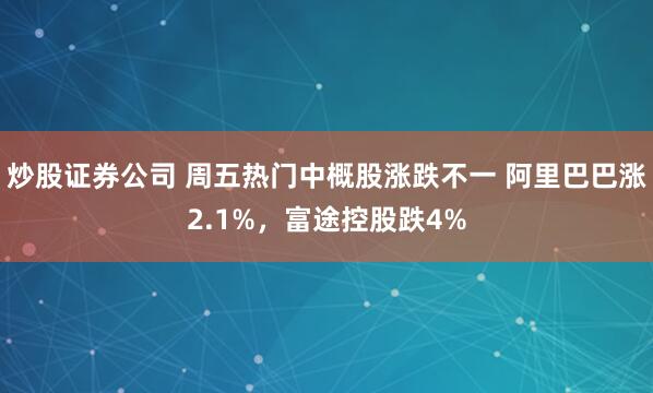 炒股证券公司 周五热门中概股涨跌不一 阿里巴巴涨2.1%，富途控股跌4%