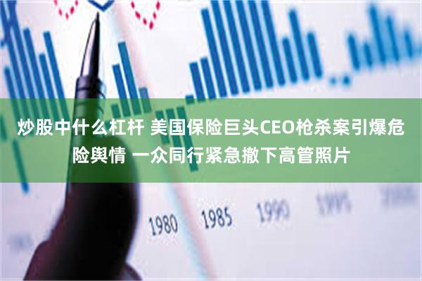 炒股中什么杠杆 美国保险巨头CEO枪杀案引爆危险舆情 一众同行紧急撤下高管照片