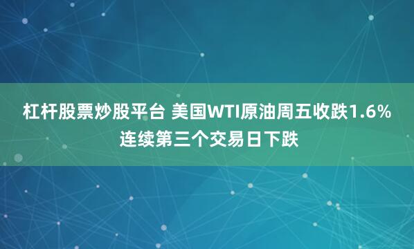 杠杆股票炒股平台 美国WTI原油周五收跌1.6% 连续第三个交易日下跌