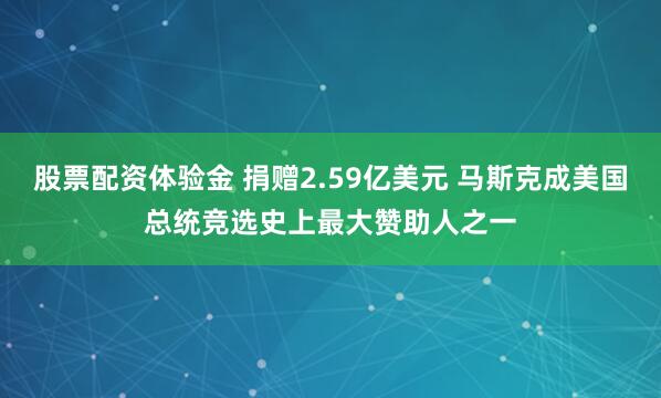 股票配资体验金 捐赠2.59亿美元 马斯克成美国总统竞选史上最大赞助人之一