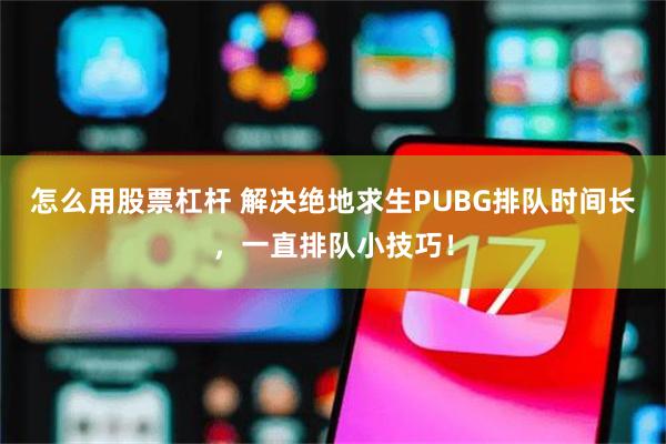 怎么用股票杠杆 解决绝地求生PUBG排队时间长，一直排队小技巧！