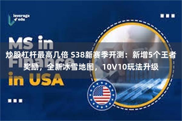 炒股杠杆最高几倍 S38新赛季开测：新增5个王者奖励，全新冰雪地图，10V10玩法升级