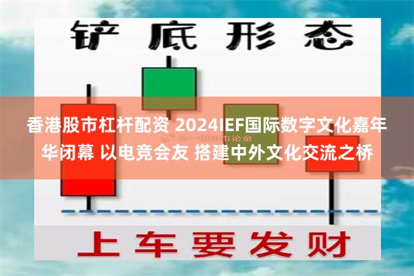 香港股市杠杆配资 2024IEF国际数字文化嘉年华闭幕 以电竞会友 搭建中外文化交流之桥