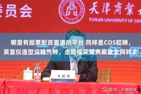 哪里有股票配资靠谱的平台 同样是COS貂蝉，吴宣仪造型没精气神，走路摇荣耀典藏被全网转发