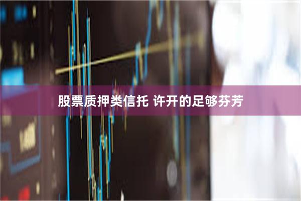 股票质押类信托 许开的足够芬芳