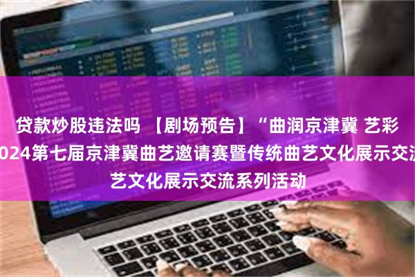 贷款炒股违法吗 【剧场预告】“曲润京津冀 艺彩绘华章”2024第七届京津冀曲艺邀请赛暨传统曲艺文化展示交流系列活动