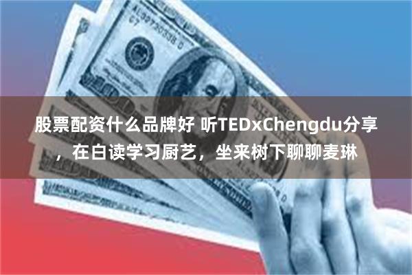 股票配资什么品牌好 听TEDxChengdu分享，在白读学习厨艺，坐来树下聊聊麦琳