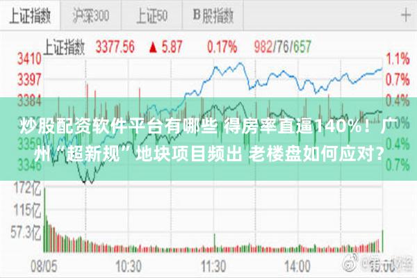 炒股配资软件平台有哪些 得房率直逼140%！广州“超新规”地块项目频出 老楼盘如何应对？