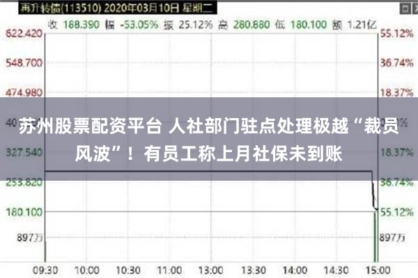 苏州股票配资平台 人社部门驻点处理极越“裁员风波”！有员工称上月社保未到账