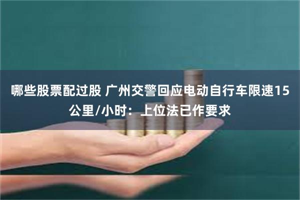 哪些股票配过股 广州交警回应电动自行车限速15公里/小时：上位法已作要求