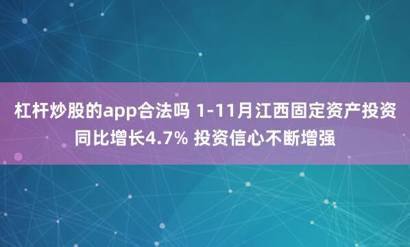 杠杆炒股的app合法吗 1-11月江西固定资产投资同比增长4.7% 投资信心不断增强