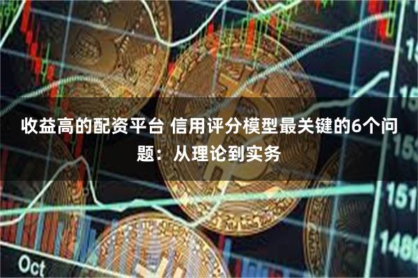 收益高的配资平台 信用评分模型最关键的6个问题：从理论到实务